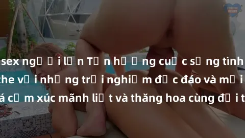 sex người lớn Tận hưởng cuộc sống tình dục online không che với những trải nghiệm độc đáo và mới lạ. Khám phá cảm xúc mãnh liệt và thăng hoa cùng đối tác tại các trang web chuyên nghiệp.