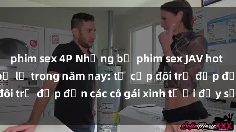 phim sex 4P Những bộ phim sex JAV hot nhất không thể bỏ lỡ trong năm nay: từ cặp đôi trẻ đẹp đến các cô gái xinh tươi đầy sức hút.