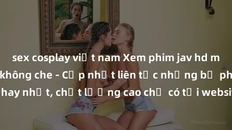 sex cosplay việt nam Xem phim jav hd miễn phí đỉnh cao không che - Cập nhật liên tục những bộ phim sex hay nhất, chất lượng cao chỉ có tại website chuyên nghiệp hàng đầu.