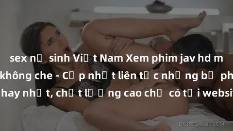 sex nữ sinh Việt Nam Xem phim jav hd miễn phí đỉnh cao không che - Cập nhật liên tục những bộ phim sex hay nhất, chất lượng cao chỉ có tại website chuyên nghiệp hàng đầu.