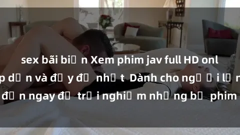 sex bãi biển Xem phim jav full HD online miễn phí - Hấp dẫn và đầy đủ nhất  Dành cho người lớn, đến ngay để trải nghiệm những bộ phim hấp dẫn và hấp dẫn.