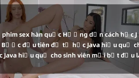 phim sex hàn quốc Hướng dẫn cách học Java cho sinh viên: Bước đầu tiên để tự học Java hiệu quả cho sinh viên mới bắt đầu là gì?