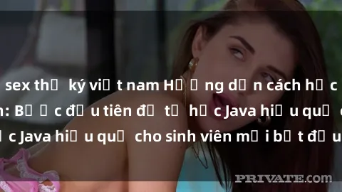 sex thư ký việt nam Hướng dẫn cách học Java cho sinh viên: Bước đầu tiên để tự học Java hiệu quả cho sinh viên mới bắt đầu là gì?