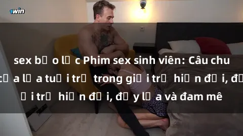 sex bạo lực Phim sex sinh viên: Câu chuyện nóng bỏng của lứa tuổi trẻ trong giới trẻ hiện đại, đầy lửa và đam mê