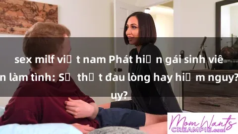 sex milf việt nam Phát hiện gái sinh viên làm tình: Sự thật đau lòng hay hiểm nguy?