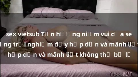 sex vietsub Tận hưởng niềm vui của sex với gái trẻ: những trải nghiệm đầy hấp dẫn và mãnh liệt không thể bỏ lỡ