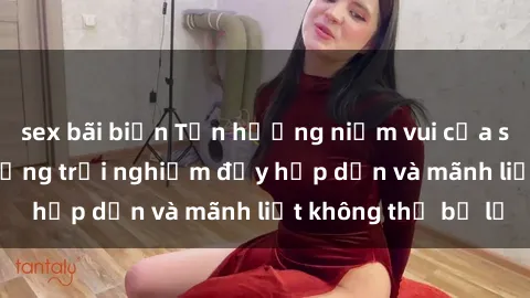 sex bãi biển Tận hưởng niềm vui của sex với gái trẻ: những trải nghiệm đầy hấp dẫn và mãnh liệt không thể bỏ lỡ
