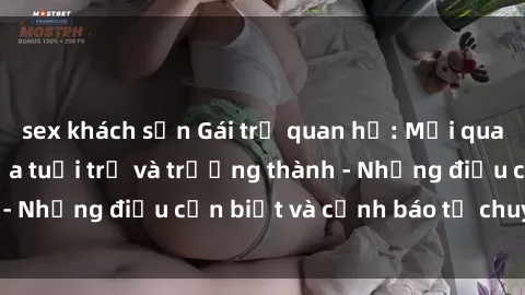 sex khách sạn Gái trẻ quan hệ: Mối quan hệ khác biệt giữa tuổi trẻ và trưởng thành - Những điều cần biết và cảnh báo từ chuyên gia