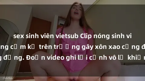 sex sinh viên vietsub Clip nóng sinh viên gây sốc: Hành động cấm kỵ trên trường gây xôn xao cộng đồng. Đoạn video ghi lại cảnh vô lễ khiến dư luận bức xúc.