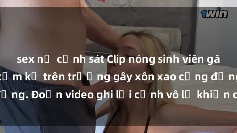 sex nữ cảnh sát Clip nóng sinh viên gây sốc: Hành động cấm kỵ trên trường gây xôn xao cộng đồng. Đoạn video ghi lại cảnh vô lễ khiến dư luận bức xúc.