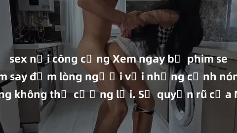 sex nơi công cộng Xem ngay bộ phim sex milf hot nhất, làm say đắm lòng người với những cảnh nóng bỏng không thể cưỡng lại. Sự quyến rũ của MILF sẽ khiến bạn mãnh liệt!