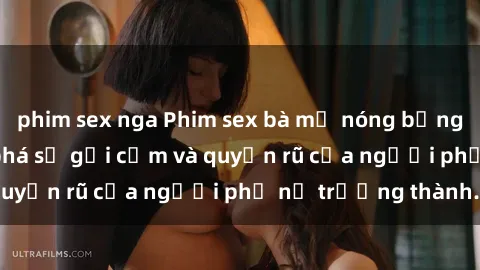 phim sex nga Phim sex bà mẹ nóng bỏng: Hành trình khám phá sự gợi cảm và quyến rũ của người phụ nữ trưởng thành.