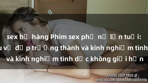 sex họ hàng Phim sex phụ nữ lớn tuổi: Sức hút đằng sau vẻ đẹp trưởng thành và kinh nghiệm tình dục không giới hạn