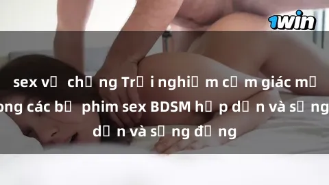 sex vợ chồng Trải nghiệm cảm giác mới lạ trong các bộ phim sex BDSM hấp dẫn và sống động