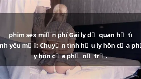 phim sex miễn phí Gái ly dị quan hệ tìm kiếm tình yêu mới: Chuyện tình hậu ly hôn của phụ nữ trẻ.