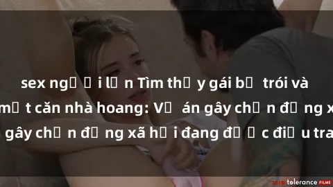 sex người lớn Tìm thấy gái bị trói và bị hiếp dâm trong một căn nhà hoang: Vụ án gây chấn động xã hội đang được điều tra vào.
