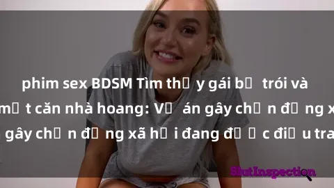 phim sex BDSM Tìm thấy gái bị trói và bị hiếp dâm trong một căn nhà hoang: Vụ án gây chấn động xã hội đang được điều tra vào.
