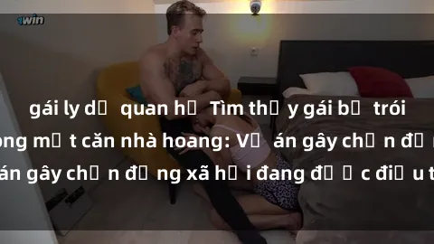 gái ly dị quan hệ Tìm thấy gái bị trói và bị hiếp dâm trong một căn nhà hoang: Vụ án gây chấn động xã hội đang được điều tra vào.
