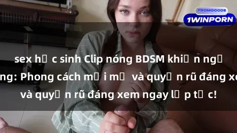 sex học sinh Clip nóng BDSM khiến người xem phát cuồng: Phong cách mới mẻ và quyến rũ đáng xem ngay lập tức!