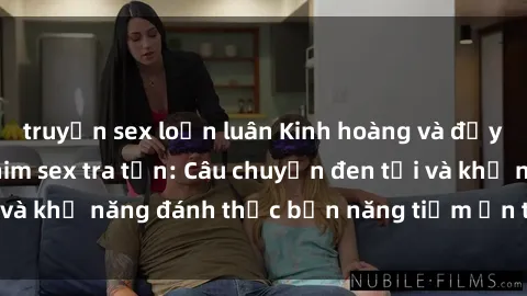 truyện sex loạn luân Kinh hoàng và đầy kích thích với phim sex tra tấn: Câu chuyện đen tối và khả năng đánh thức bản năng tiềm ẩn trong con người