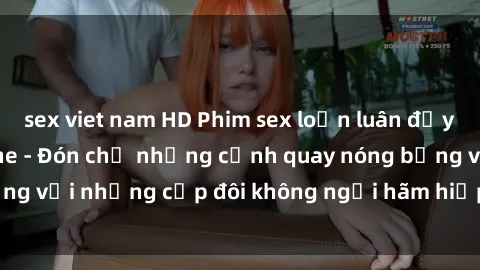 sex viet nam HD Phim sex loạn luân đầy kích thích không che - Đón chờ những cảnh quay nóng bỏng với những cặp đôi không ngại hãm hiếp gia đình trong lòng