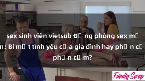 sex sinh viên vietsub Động phòng sex mẹ con: Bí mật tình yêu của gia đình hay phản cảm?