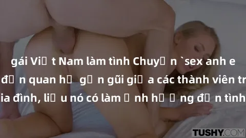 gái Việt Nam làm tình Chuyện `sex anh em ruột` - Đề cập đến quan hệ gần gũi giữa các thành viên trong gia đình, liệu nó có làm ảnh hưởng đến tình cảm gia đình hay không?