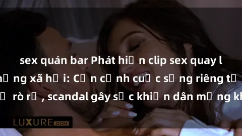 sex quán bar Phát hiện clip sex quay lén hot nhất trên mạng xã hội: Cận cảnh cuộc sống riêng tư bị rò rỉ, scandal gây sốc khiến dân mạng không khỏi bàng hoàng