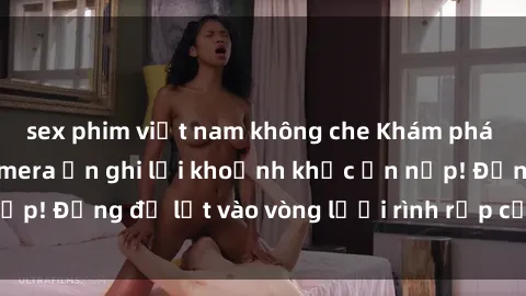 sex phim việt nam không che Khám phá nguy hiểm: sex camera ẩn ghi lại khoảnh khắc ẩn nấp! Đừng để lọt vào vòng lưới rình rập của camera ẩn!