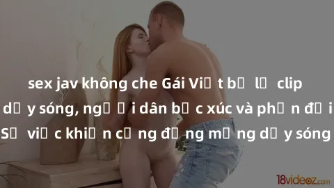 sex jav không che Gái Việt bị lộ clip sex khiến dư luận dậy sóng, người dân bức xúc và phản đối gay gắt. Sự việc khiến cộng đồng mạng dậy sóng và yêu cầu xử lý nghiêm ngặt.