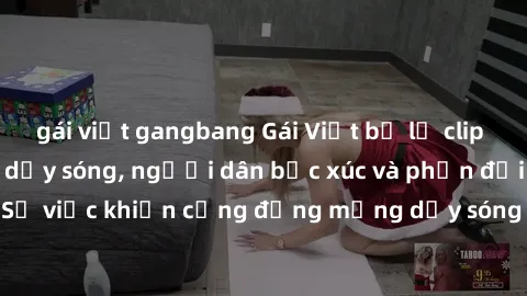 gái việt gangbang Gái Việt bị lộ clip sex khiến dư luận dậy sóng, người dân bức xúc và phản đối gay gắt. Sự việc khiến cộng đồng mạng dậy sóng và yêu cầu xử lý nghiêm ngặt.