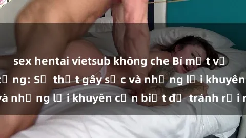 sex hentai vietsub không che Bí mật về phim sex nơi công cộng: Sự thật gây sốc và những lời khuyên cần biết để tránh rủi ro