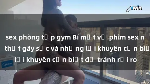 sex phòng tập gym Bí mật về phim sex nơi công cộng: Sự thật gây sốc và những lời khuyên cần biết để tránh rủi ro