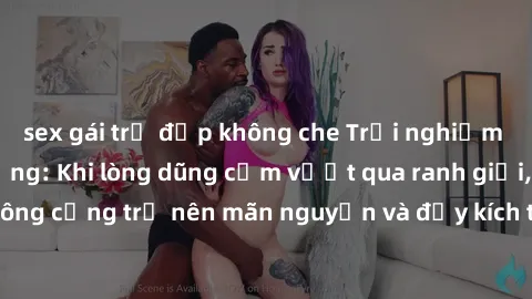 sex gái trẻ đẹp không che Trải nghiệm làm tình ngoài đường: Khi lòng dũng cảm vượt qua ranh giới, cuộc hẹn nơi công cộng trở nên mãn nguyện và đầy kích thích. Hành vi nguy hiểm, nhưng cũng tạo nên cảm