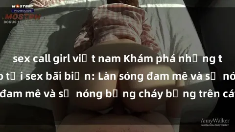 sex call girl việt nam Khám phá những trải nghiệm độc đáo tại sex bãi biển: Làn sóng đam mê và sự nóng bỏng cháy bỏng trên cát trắng