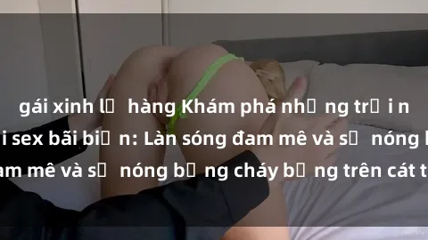 gái xinh lộ hàng Khám phá những trải nghiệm độc đáo tại sex bãi biển: Làn sóng đam mê và sự nóng bỏng cháy bỏng trên cát trắng