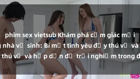 phim sex vietsub Khám phá cảm giác mới mẻ với sex trong nhà vệ sinh: Bí mật tình yêu đầy thú vị và hấp dẫn để trải nghiệm trong đêm hôm nay!