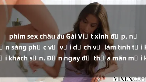 phim sex châu âu Gái Việt xinh đẹp, nồng nàn tình cảm, sẵn sàng phục vụ với dịch vụ làm tình tại khách sạn. Đến ngay để thỏa mãn mọi khao khát của bạn!