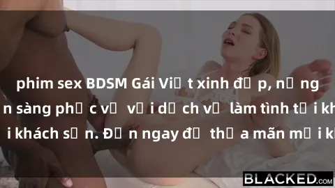 phim sex BDSM Gái Việt xinh đẹp, nồng nàn tình cảm, sẵn sàng phục vụ với dịch vụ làm tình tại khách sạn. Đến ngay để thỏa mãn mọi khao khát của bạn!