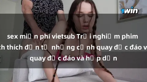 sex miễn phí vietsub Trải nghiệm phim sex : Sự kích thích đến từ những cảnh quay độc đáo và hấp dẫn