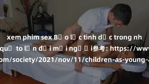 xem phim sex Bạo lực tình dục trong nhóm: nguy cơ và hậu quả to lớn đối mọi người参考: https://www.theguardian.com/society/2021/nov/11/children-as-young-as-four-are-being-sexually-abused-by-groups-in-uk