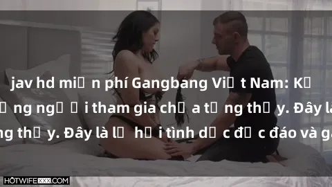 jav hd miễn phí Gangbang Việt Nam: Kỷ lục mới với số lượng người tham gia chưa từng thấy. Đây là lễ hội tình dục độc đáo và gây sốc.