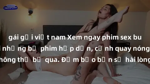 gái gọi việt nam Xem ngay phim sex bukkake hàng đầu với những bộ phim hấp dẫn, cảnh quay nóng bỏng không thể bỏ qua. Đảm bảo bạn sẽ hài lòng với trải nghiệm mới lạ này!