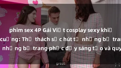 phim sex 4P Gái Việt cosplay sexy khiến fan hâm mộ phát cuồng: Thử thách sức hút từ những bộ trang phục đầy sáng tạo và quyến rũ!