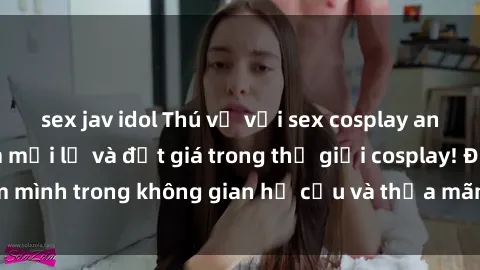 sex jav idol Thú vị với sex cosplay anime: Trải nghiệm mới lạ và đắt giá trong thế giới cosplay! Đắm mình trong không gian hư cấu và thỏa mãn niềm đam mê của bạn!