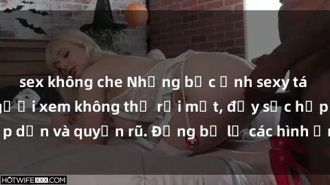 sex không che Những bức ảnh sexy tá gợi cảm khiến người xem không thể rời mắt, đầy sức hấp dẫn và quyến rũ. Đừng bỏ lỡ các hình ảnh nóng bỏng này!