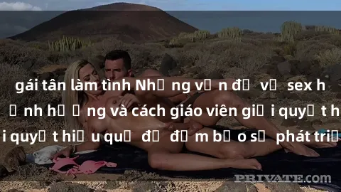 gái tân làm tình Những vấn đề về sex học sinh: Các yếu tố ảnh hưởng và cách giáo viên giải quyết hiệu quả để đảm bảo sự phát triển toàn diện.