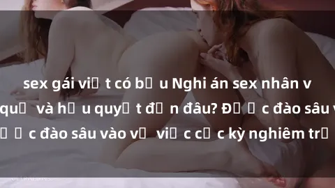sex gái việt có bầu Nghi án sex nhân viên nhà hàng: Hậu quả và hậu quyết đến đâu? Được đào sâu vào vụ việc cực kỳ nghiêm trọng này.