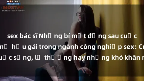 sex bác sĩ Những bí mật đằng sau cuộc sống của những nữ hầu gái trong ngành công nghiệp sex: Cuộc sống, lẽ thường hay những khó khăn mà họ phải đối mặt.