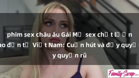 phim sex châu âu Gái Mỹ sex chất lượng cao đến từ Việt Nam: Cuốn hút và đầy quyến rũ